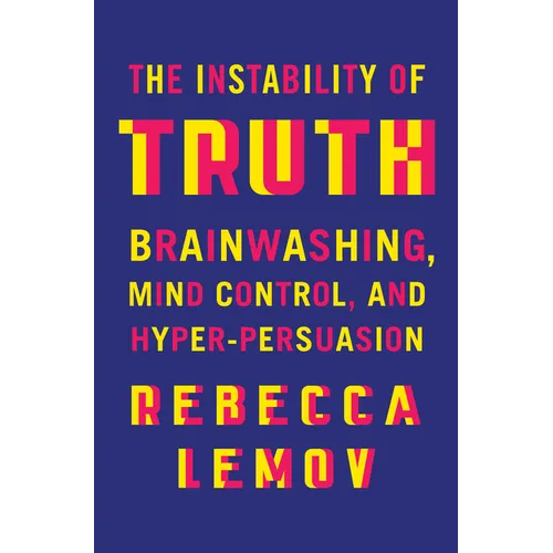 The Instability of Truth: Brainwashing, Mind Control, and Hyper-Persuasion - Hardcover