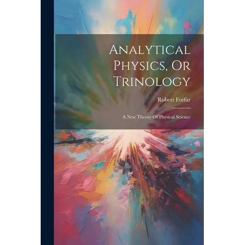 Analytical Physics, Or Trinology: A New Theory Of Physical Science - Paperback