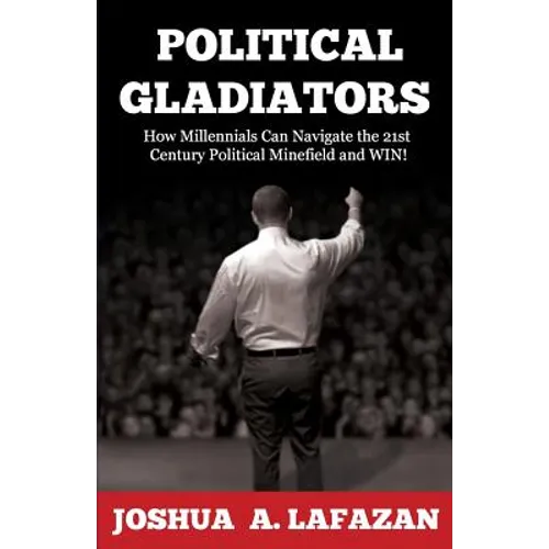 Political Gladiators: How Millennials Can Navigate the 21st Century Political Minefield and WIN! - Paperback