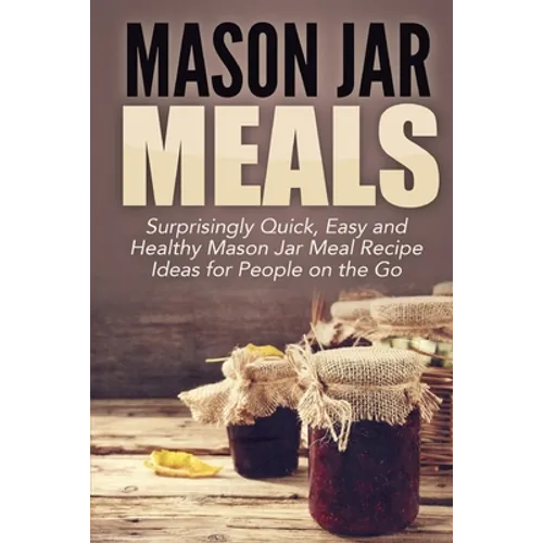 Mason Jar Meals: Surprisingly Quick, Easy and Healthy Mason Jar Meal Recipe Ideas for People on the Go - Paperback