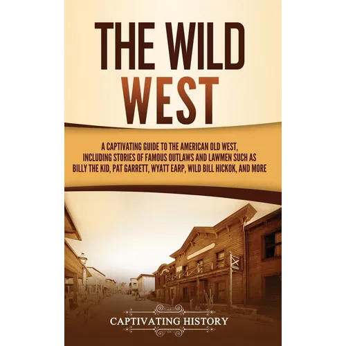 The Wild West: A Captivating Guide to the American Old West, Including Stories of Famous Outlaws and Lawmen Such as Billy the Kid, Pa - Hardcover