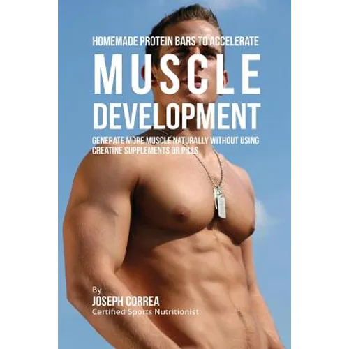 Homemade Protein Bars to Accelerate Muscle Development: Generate More Muscle Naturally Without Using Creatine Supplements or Pills - Paperback