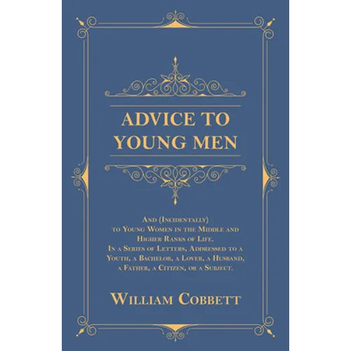 Advice to Young Men - And (Incidentally) to Young Women in the Middle and Higher Ranks of Life: In a Series of Letters, Addressed to a Youth, a Bachel - Paperback