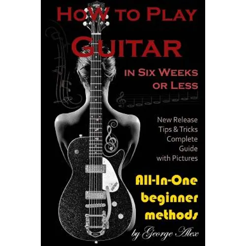 How to Play Guitar in Six Weeks or Less: All-In-One Beginner Methods - Paperback