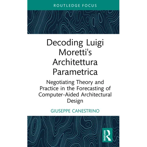 Decoding Luigi Moretti's Architettura Parametrica: Negotiating Theory and Practice in the Forecasting of Computer-Aided Architectural Design - Hardcover