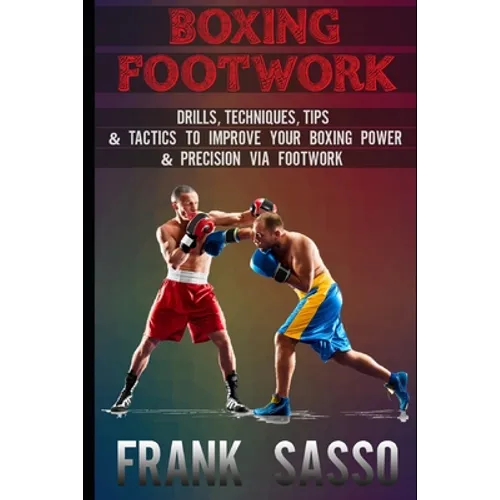 Boxing Footwork: Drills, Techniques, Tips & Tactics To Improve Your Boxing Power & Precision Via Footwork - Paperback
