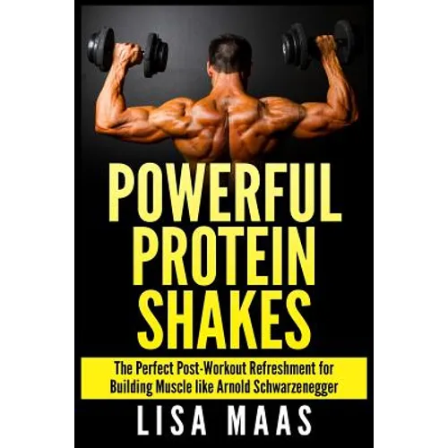 Powerful Protein Shakes: The Perfect Post-Workout Refreshment for Building Muscle like Arnold Schwarzenegger - Paperback