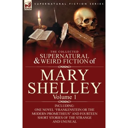 The Collected Supernatural and Weird Fiction of Mary Shelley-Volume 1: Including One Novel "Frankenstein or The Modern Prometheus" and Fourteen Short - Paperback