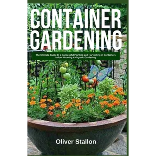Container Gardening: The Ultimate Guide to Successful Planting and Harvesting in Container. Indoor Growing and Organic Gardening - Paperback