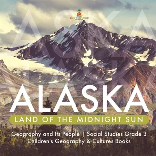Alaska: Land of the Midnight Sun Geography and Its People Social Studies Grade 3 Children's Geography & Cultures Books - Paperback
