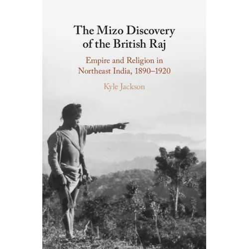 The Mizo Discovery of the British Raj: Empire and Religion in Northeast India, 1890-1920 - Hardcover