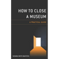 How to Close a Museum: A Practical Guide - Paperback