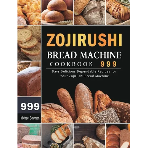 Zojirushi Bread Machine Cookbook 999: 999 Days Delicious Dependable Recipes for Your Zojirushi Bread Machine - Hardcover