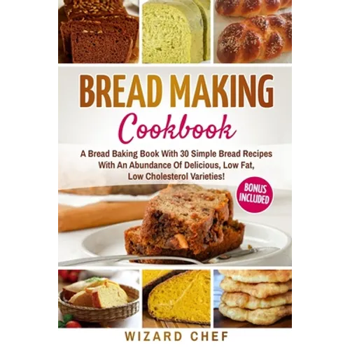 Bread Making Cookbook: A Bread Baking Book With 30 Simple Bread Recipes With An Abundance Of Delicious, Low Fat, Low Cholesterol Varieties - - Paperback