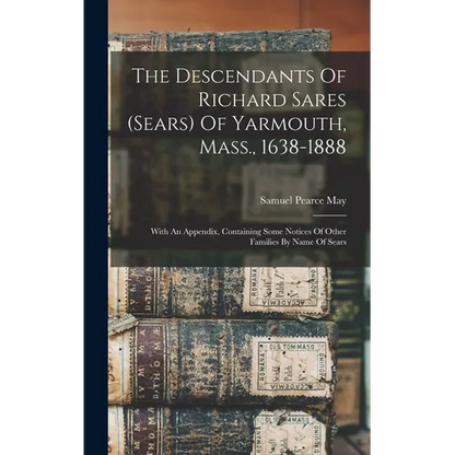 The Descendants Of Richard Sares (sears) Of Yarmouth, Mass., 1638-1888: With An Appendix, Containing Some Notices Of Other Families By Name Of Sears - Hardcover