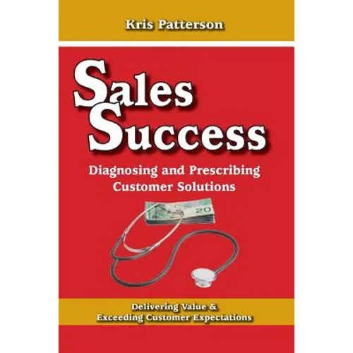 Sales Success: Diagnosing and Prescribing Customer Solutions: Delivering Value and Exceeeding Customer Expectations - Paperback