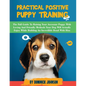 Practical Positive Puppy Training: The Full Guide to Raising Your Awesome Puppy With Loving And Friendly Methods - Your Dog Will Actually Enjoy - Whil - Paperback
