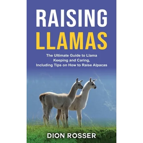 Raising Llamas: The Ultimate Guide to Llama Keeping and Caring, Including Tips on How to Raise Alpacas - Hardcover