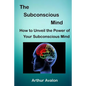 The Subconscious Mind: How to unveil the Power of Your Subconscious Mind - Paperback