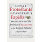 Loyal Protestants and Dangerous Papists: Maryland and the Politics of Religion in the English Atlantic, 1630-1690 - Hardcover