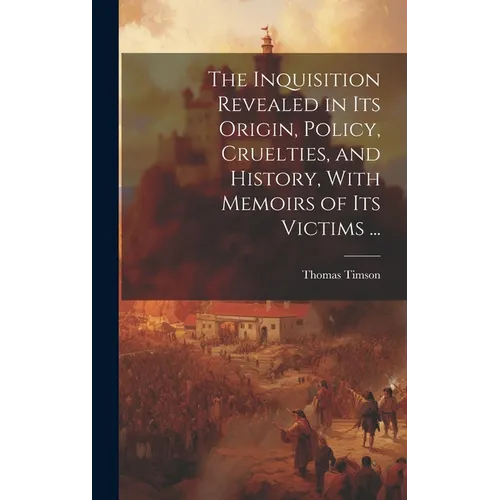 The Inquisition Revealed in Its Origin, Policy, Cruelties, and History, With Memoirs of Its Victims ... - Hardcover