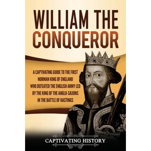 William the Conqueror: A Captivating Guide to the First Norman King of England Who Defeated the English Army Led by the King of the Anglo-Sax - Paperback