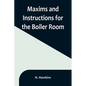 Maxims and Instructions for the Boiler Room; Useful to Engineers, Firemen & Mechanics; Relating to Steam Generators, Pumps, Appliances, Steam Heating, - Paperback