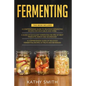 Fermenting: 3 in 1- Guide to Delicious Fermenting Recipes for Vegetables and Herbs+ Fermenting Recipes of Meat Products, Kimchi an - Paperback