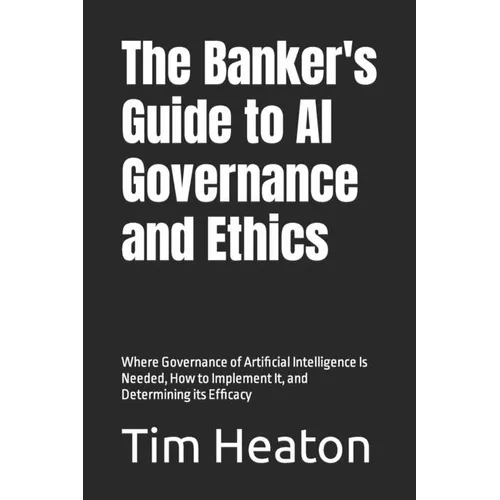 The Banker's Guide to Al Governance and Ethics: Where Governance of Artificial Intelligence Is Needed, How to Implement It, and Determining its Effica - Paperback
