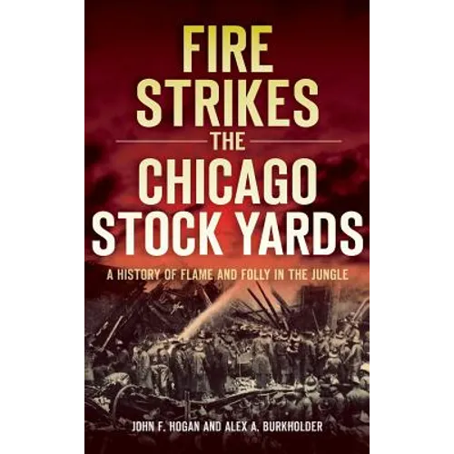 Fire Strikes the Chicago Stock Yards: A History of Flame and Folly in the Jungle - Hardcover