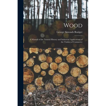 Wood: A Manual of the Natural History and Industrial Applications of the Timber of Commerce - Paperback