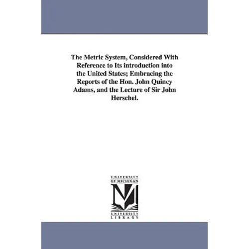 The Metric System, Considered With Reference to Its introduction into the United States; Embracing the Reports of the Hon. John Quincy Adams, and the - Paperback