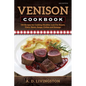 Venison Cookbook: 150 Recipes for Cooking Healthy, Low-Fat Roasts, Filets, Stews, Soups, Chilies and Sausage - Paperback