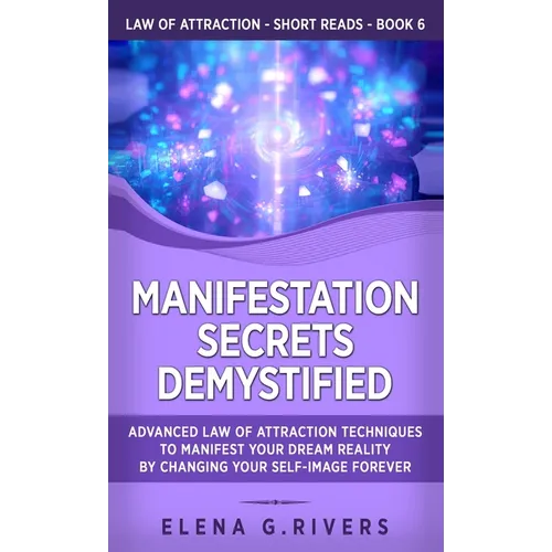 Manifestation Secrets Demystified: Advanced Law of Attraction Techniques to Manifest Your Dream Reality by Changing Your Self-Image Forever - Hardcover