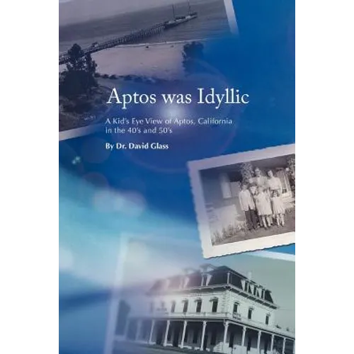 Aptos Was Idyllic: A Kid's Eye View of Aptos, California in the 40's and 50's - Paperback