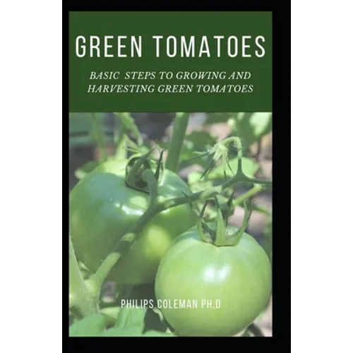 Green Tomatoes: Basic Steps To Growing And Harvesting Green Tomatoes - Paperback