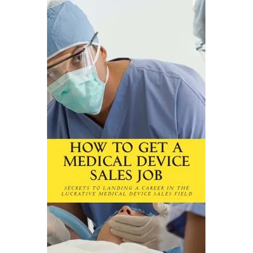 How To Get A Medical Device Sales Job: Your best resource to learn the secrets of landing a career in the lucrative medical device sales field - Paperback