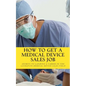 How To Get A Medical Device Sales Job: Your best resource to learn the secrets of landing a career in the lucrative medical device sales field - Paperback