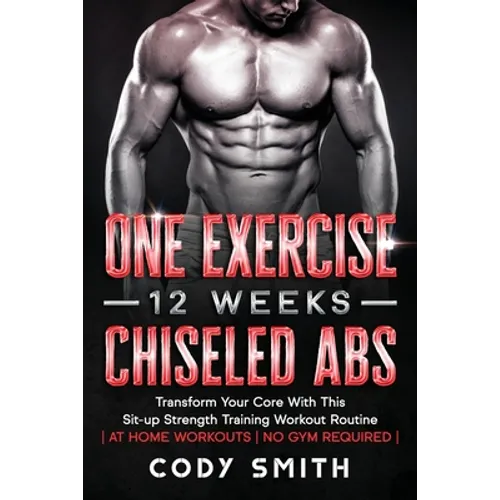 One Exercise, 12 Weeks, Chiseled Abs: Transform Your Core With This Sit-up Strength Training Workout Routine at Home Workouts No Gym Required - Paperback