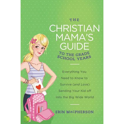 The Christian Mama's Guide to the Grade School Years: Everything You Need to Know to Survive (and Love) Sending Your Kid Off Into the Big, Wide World - Paperback