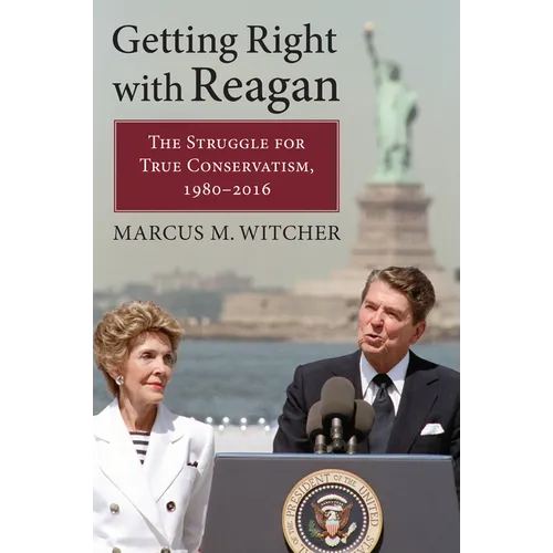 Getting Right with Reagan: The Struggle for True Conservatism, 1980-2016 - Hardcover