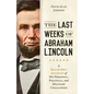 The Last Weeks of Abraham Lincoln: A Day-By-Day Account of His Personal, Political, and Military Challenges - Hardcover
