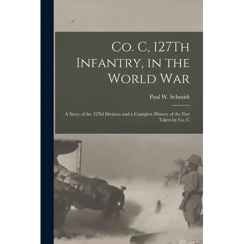 Co. C, 127Th Infantry, in the World War: A Story of the 32Nd Division and a Complete History of the Part Taken by Co. C - Paperback