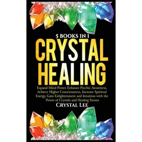 Crystal Healing: 5 Books in 1: Expand Mind Power, Enhance Psychic Awareness, Achieve Higher Consciousness, Increase Spiritual Energy, G - Hardcover
