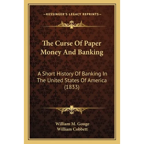 The Curse Of Paper Money And Banking: A Short History Of Banking In The United States Of America (1833) - Paperback