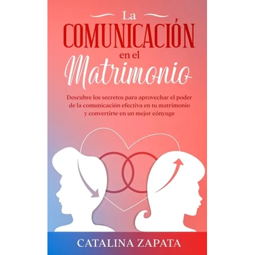 La comunicación en el matrimonio: Descubre los secretos para aprovechar el poder de la comunicación efectiva en tu matrimonio y convertirte en un mejo - Paperback