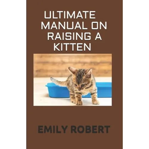 Ultimate Manual on Raising a Kitten: How to Train Kittens, How to Prevent and Solve Cleanliness Problems, How to Make Changes. - Paperback