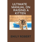 Ultimate Manual on Raising a Kitten: How to Train Kittens, How to Prevent and Solve Cleanliness Problems, How to Make Changes. - Paperback