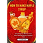 How to Make Maple Syrup: Everything You Need to Know About Making Nature's Sweetest Treat - Paperback