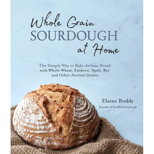 Whole Grain Sourdough at Home: The Simple Way to Bake Artisan Bread with Whole Wheat, Einkorn, Spelt, Rye and Other Ancient Grains - Paperback